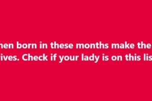 Women born in these months make the best wives. Check if your lady is on this list!